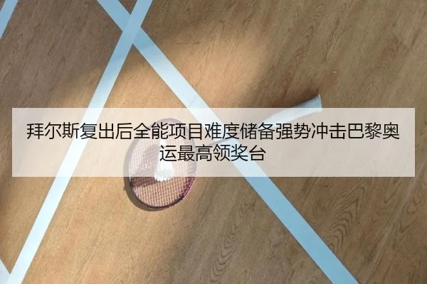 拜尔斯复出后全能项目难度储备强势冲击巴黎奥运最高领奖台