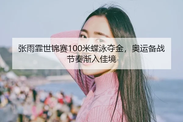 张雨霏世锦赛100米蝶泳夺金，奥运备战节奏渐入佳境